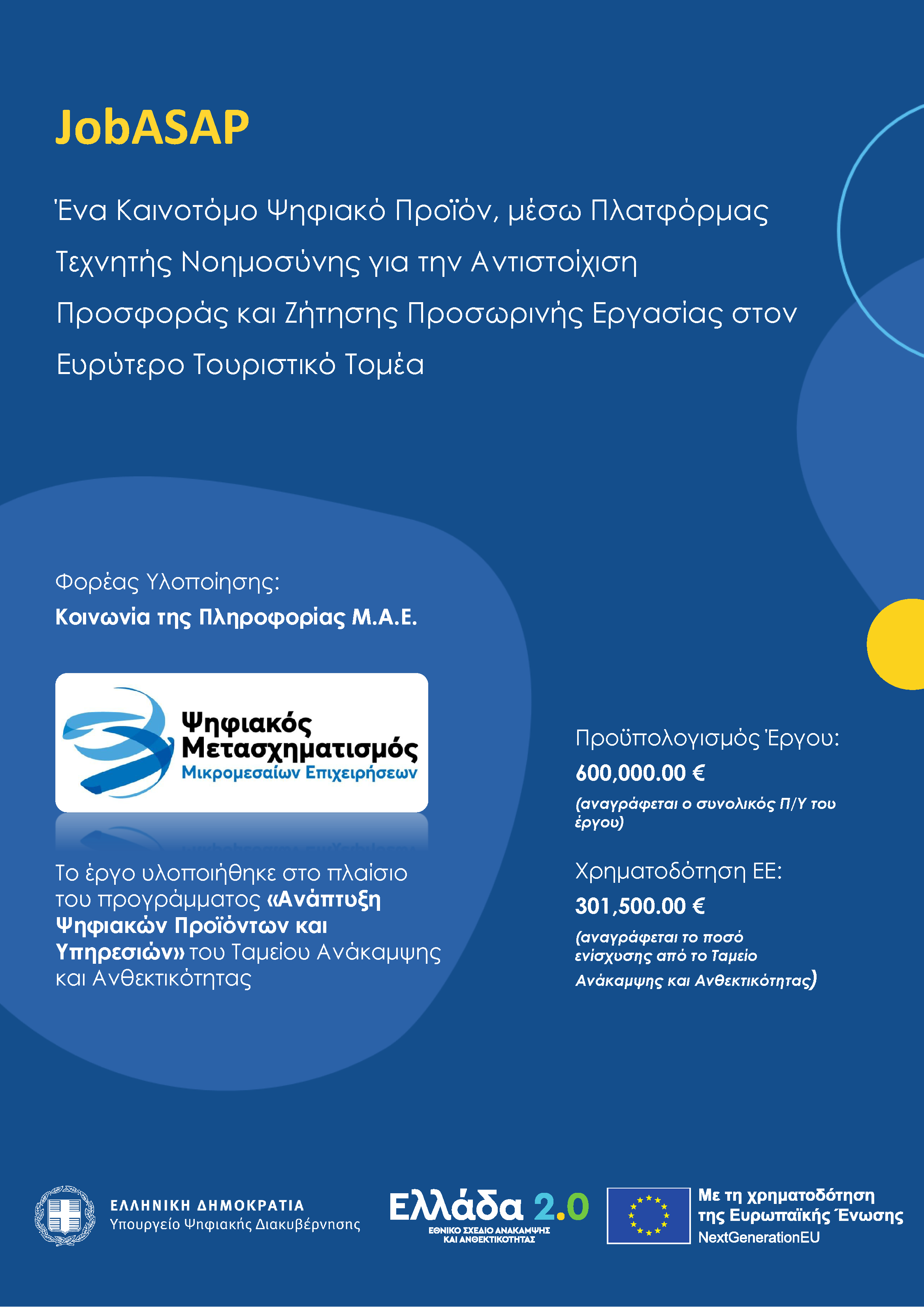 Αφίσα έργου JobASAP: Ένα Καινοτόμο Ψηφιακό Προϊόν, μέσω Πλατφόρμας Τεχνητής Νοημοσύνης για την Αντιστοίχιση Προσφοράς και Ζήτησης Προσωρινής Εργασίας στον Ευρύτερο Τουριστικό Τομέα. Φορέας υλοποίησης: Κοινωνία της Πληροφορίας Μ.Α.Ε. Προϋπολογισμός 600.000,00 €, χρηματοδότηση ΕΕ 301.500,00 €. Πρόγραμμα Ανάπτυξη Ψηφιακών Προϊόντων και Υπηρεσιών, Ταμείο Ανάκαμψης και Ανθεκτικότητας, Ελλάδα 2.0, NextGenerationEU.